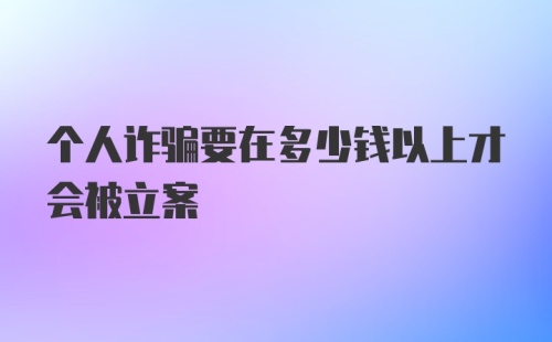 个人诈骗要在多少钱以上才会被立案