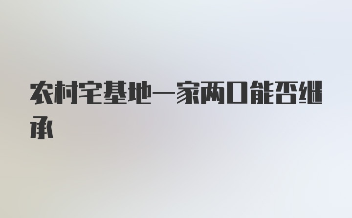 农村宅基地一家两口能否继承