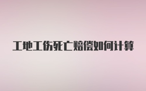 工地工伤死亡赔偿如何计算