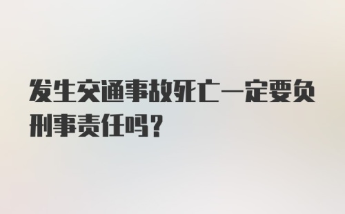 发生交通事故死亡一定要负刑事责任吗？