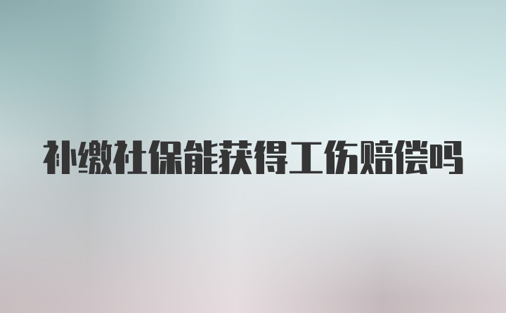 补缴社保能获得工伤赔偿吗