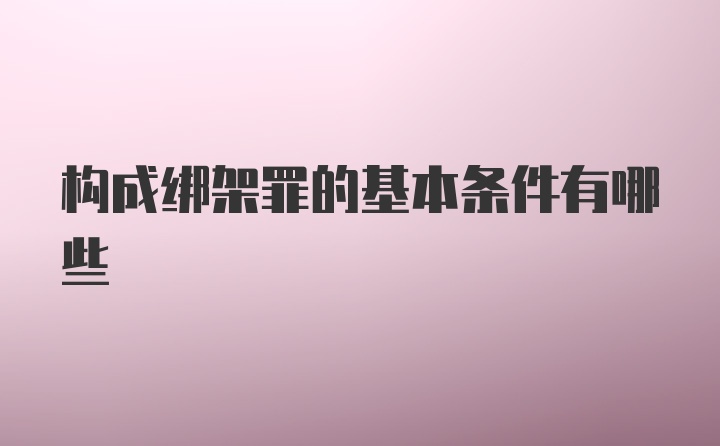 构成绑架罪的基本条件有哪些