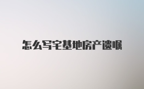 怎么写宅基地房产遗嘱