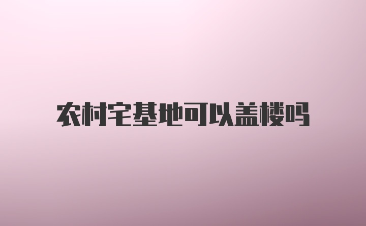 农村宅基地可以盖楼吗