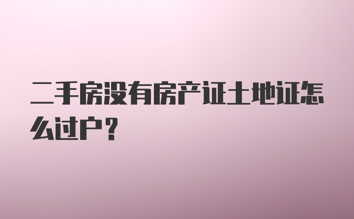 二手房没有房产证土地证怎么过户？