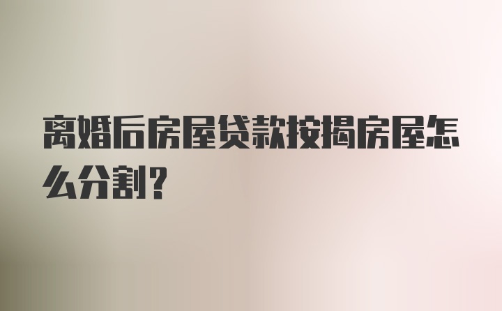 离婚后房屋贷款按揭房屋怎么分割？