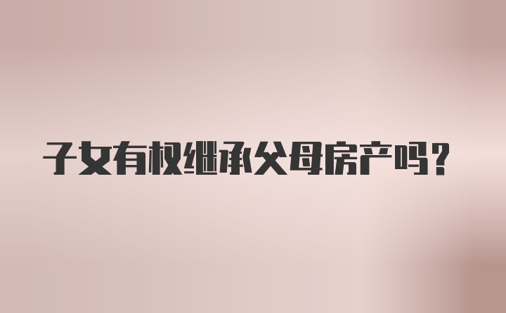 子女有权继承父母房产吗？