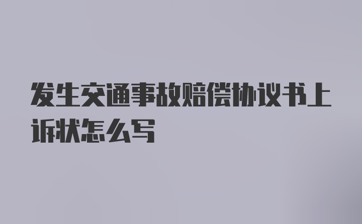 发生交通事故赔偿协议书上诉状怎么写