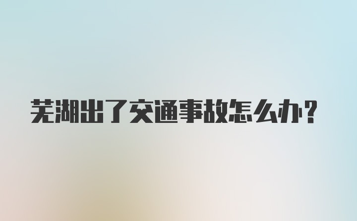 芜湖出了交通事故怎么办？