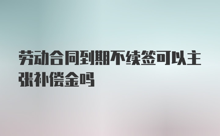 劳动合同到期不续签可以主张补偿金吗