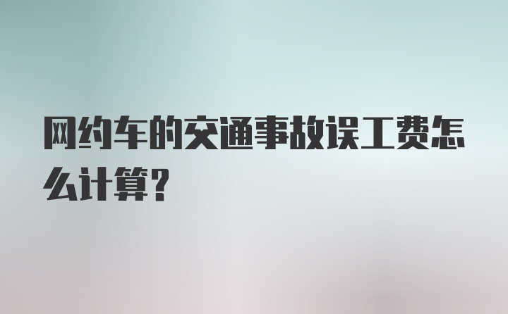 网约车的交通事故误工费怎么计算？