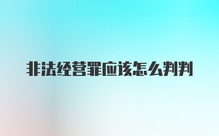 非法经营罪应该怎么判判