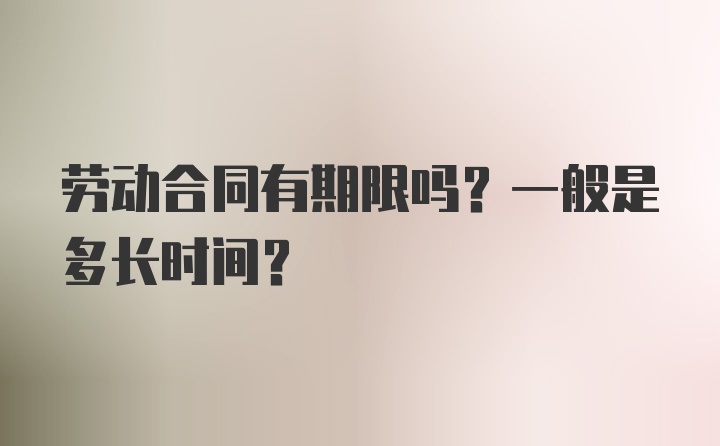 劳动合同有期限吗？一般是多长时间？