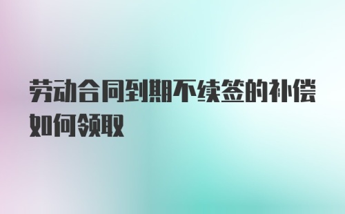 劳动合同到期不续签的补偿如何领取