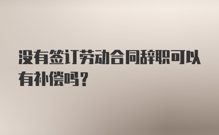 没有签订劳动合同辞职可以有补偿吗？