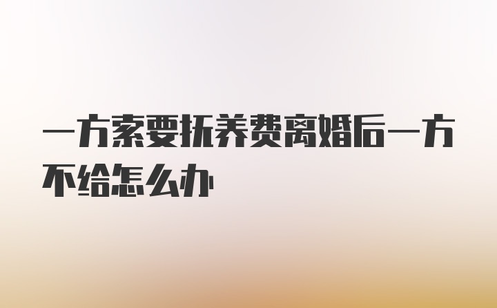 一方索要抚养费离婚后一方不给怎么办