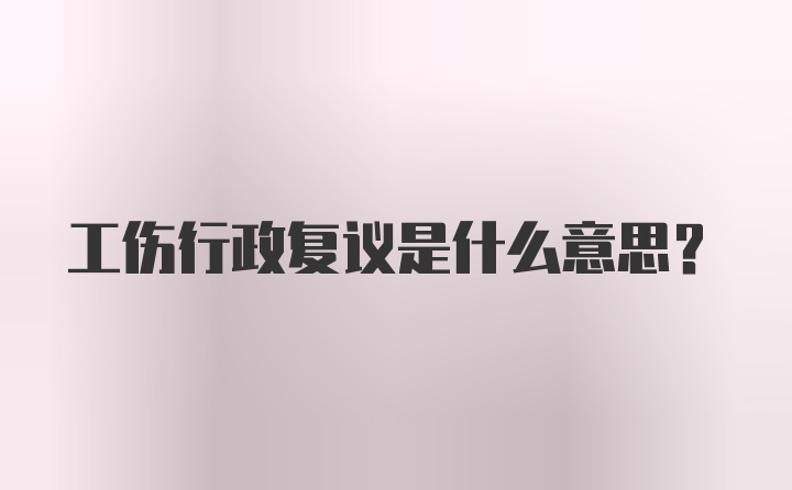 工伤行政复议是什么意思?