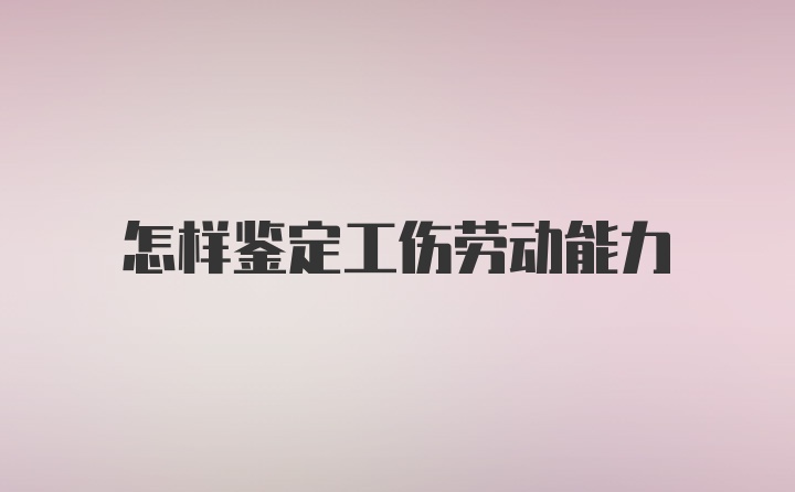 怎样鉴定工伤劳动能力