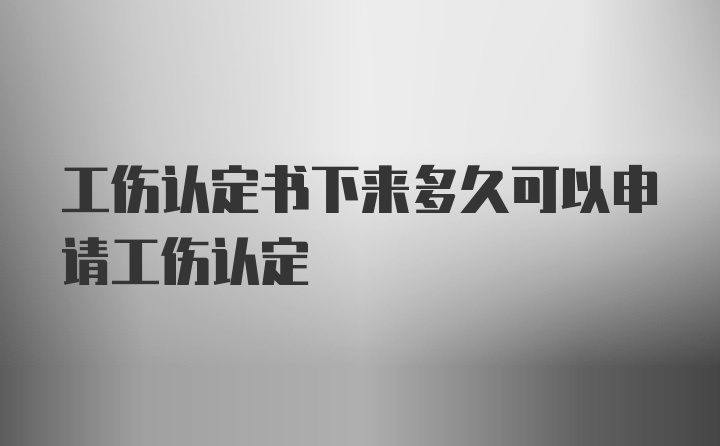 工伤认定书下来多久可以申请工伤认定