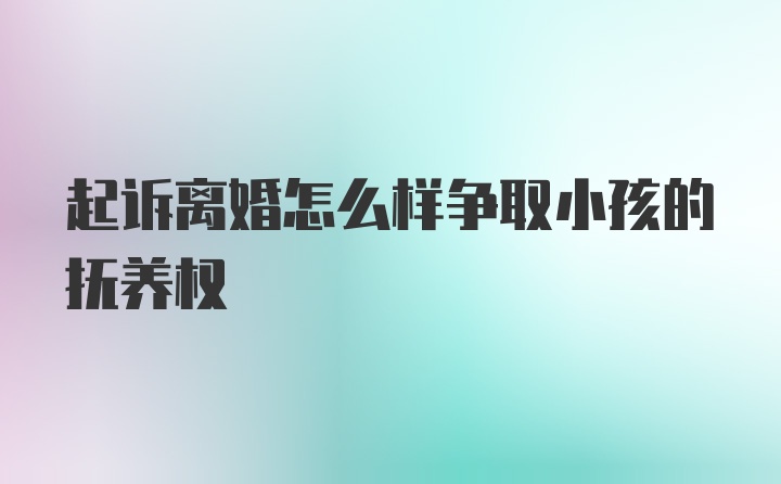 起诉离婚怎么样争取小孩的抚养权