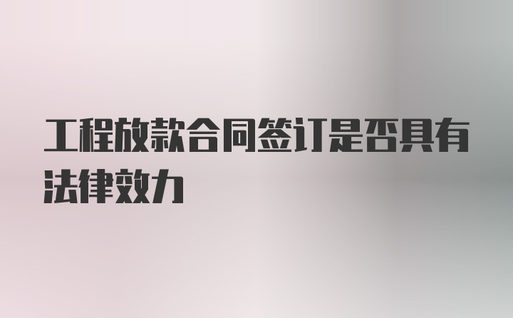 工程放款合同签订是否具有法律效力