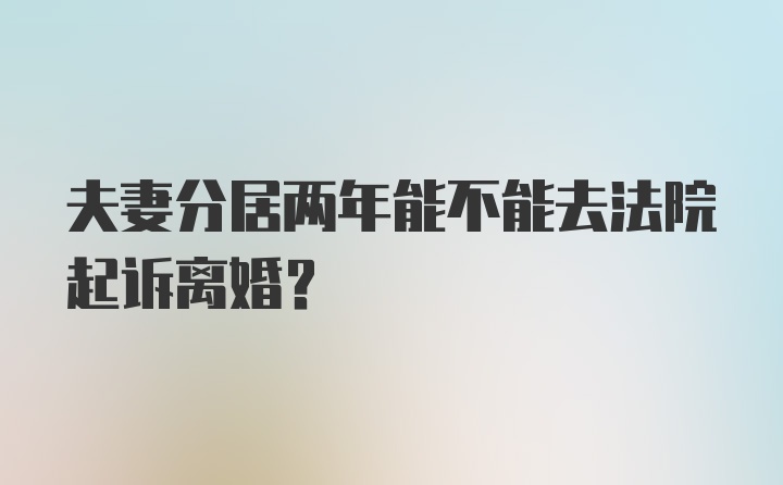 夫妻分居两年能不能去法院起诉离婚?