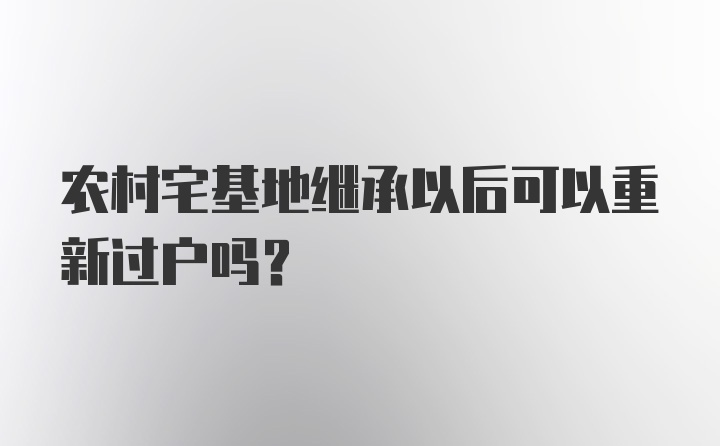 农村宅基地继承以后可以重新过户吗？