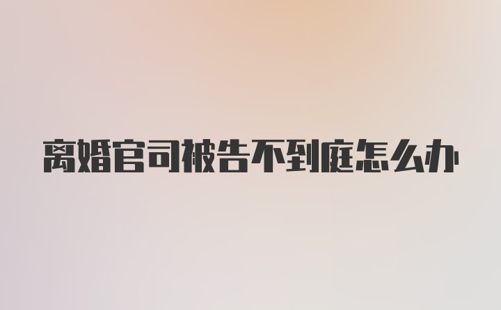 离婚官司被告不到庭怎么办