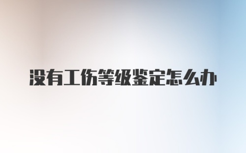 没有工伤等级鉴定怎么办