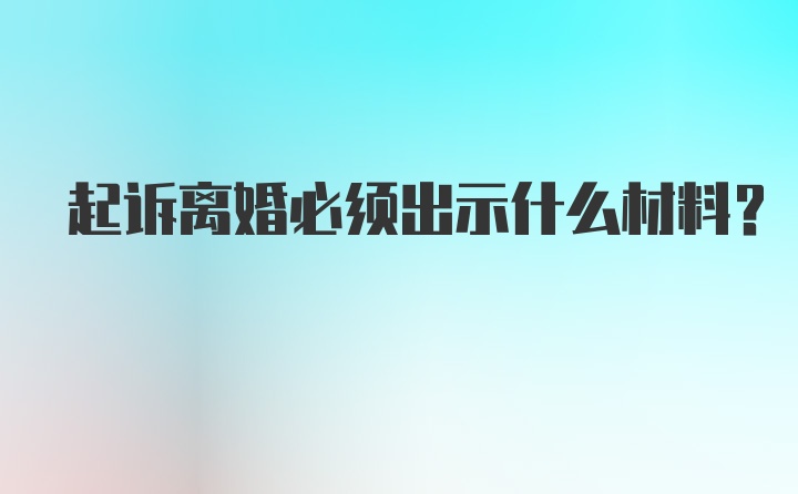 起诉离婚必须出示什么材料？