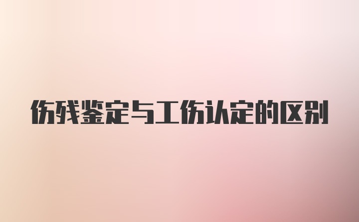 伤残鉴定与工伤认定的区别