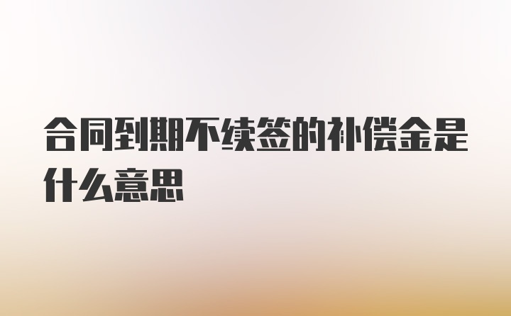 合同到期不续签的补偿金是什么意思