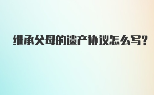 继承父母的遗产协议怎么写？