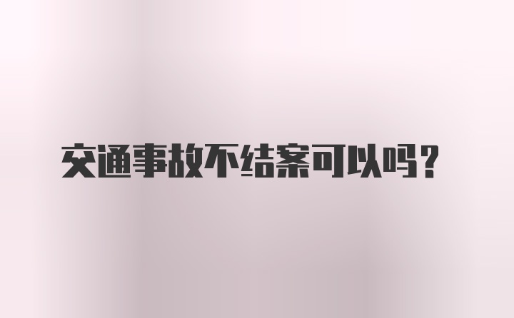 交通事故不结案可以吗？