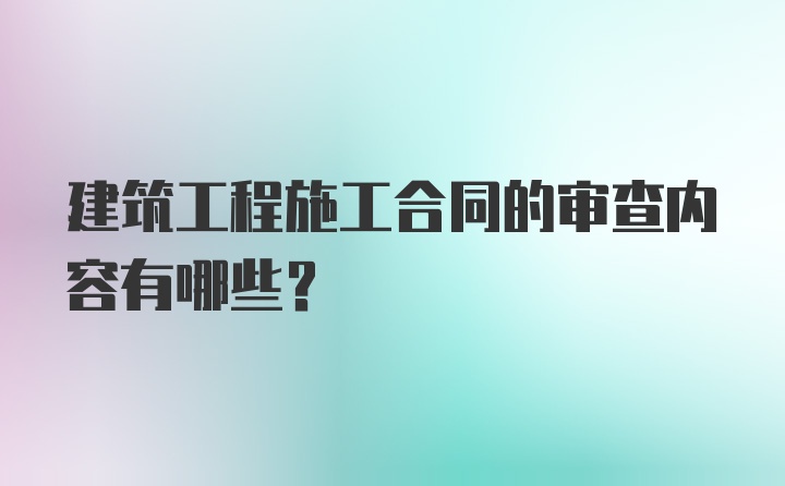 建筑工程施工合同的审查内容有哪些？