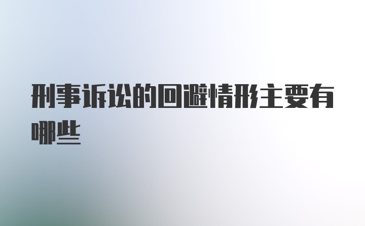 刑事诉讼的回避情形主要有哪些