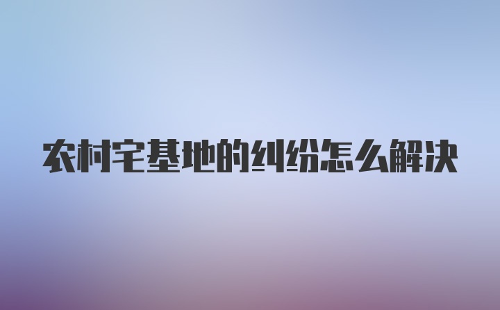 农村宅基地的纠纷怎么解决