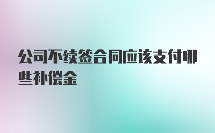 公司不续签合同应该支付哪些补偿金