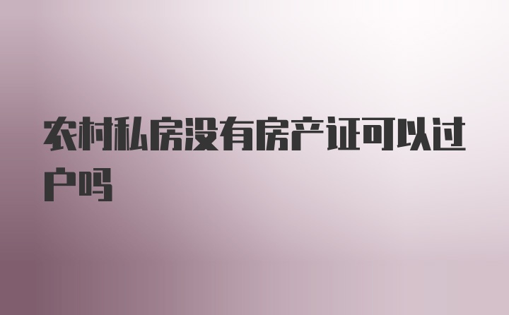 农村私房没有房产证可以过户吗