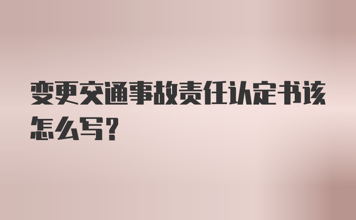 变更交通事故责任认定书该怎么写？