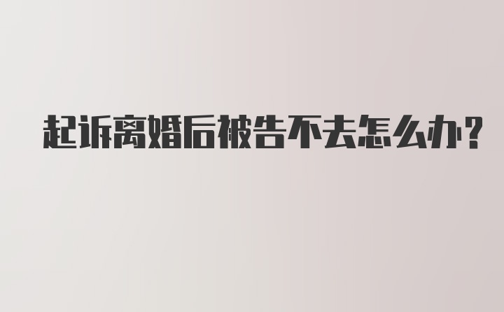 起诉离婚后被告不去怎么办?