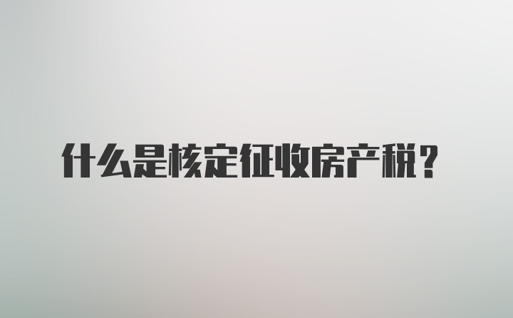 什么是核定征收房产税？