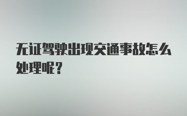 无证驾驶出现交通事故怎么处理呢？