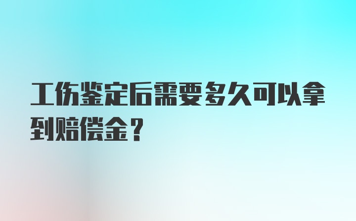 工伤鉴定后需要多久可以拿到赔偿金?