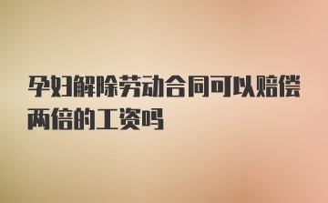 孕妇解除劳动合同可以赔偿两倍的工资吗