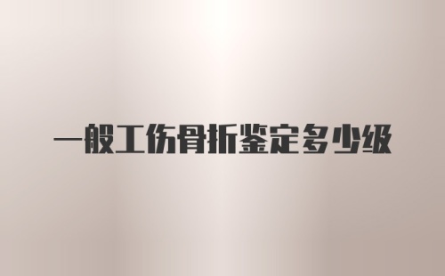 一般工伤骨折鉴定多少级