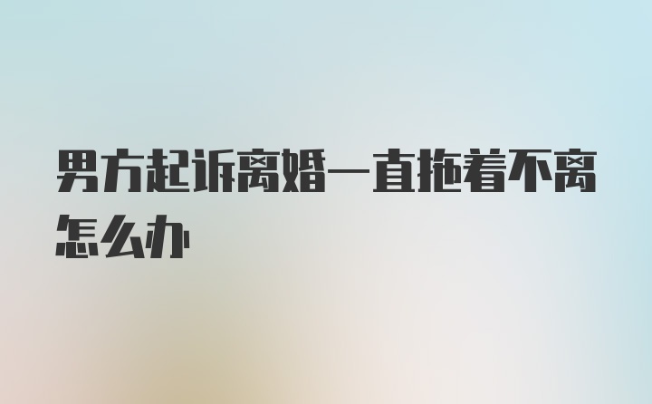 男方起诉离婚一直拖着不离怎么办