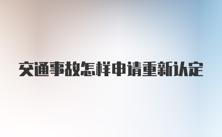 交通事故怎样申请重新认定