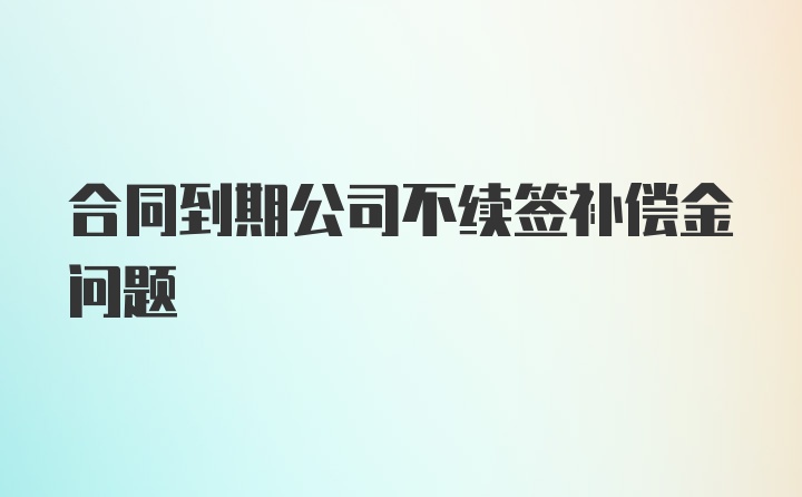 合同到期公司不续签补偿金问题