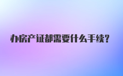 办房产证都需要什么手续？